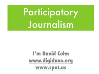 Participatory
 Journalism

  I’m David Cohn
 www.digidave.org
    www.spot.us
 