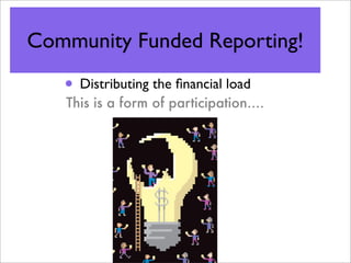 Community Funded Reporting!

   • Distributing the ﬁnancial load
   This is a form of participation....
 