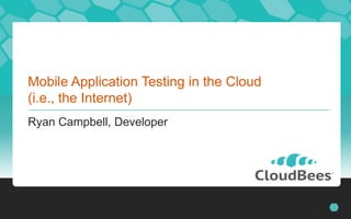 Mobile Application Testing in the Cloud
(i.e., the Internet)
Ryan Campbell, Developer
 