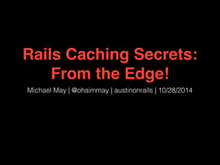 Rails Caching Secrets: 
From the Edge! 
Michael May | @ohaimmay | austinonrails | 10/28/2014 
 
