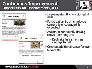 12
Continuous Improvement
Opportunity for Improvement (OFI)
 Implemented & championed at
sites
 Participation by all employee-
owners is encouraged &
expected
 Assists in continually driving
down operating costs
-Each site has an annual
savings target
 Creates additional value for our
customers
 