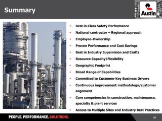 28
Summary
 Best in Class Safety Performance
 National contractor – Regional approach
 Employee-Ownership
 Proven Performance and Cost Savings
 Best in Industry Supervision and Crafts
 Resource Capacity/Flexibility
 Geographic Footprint
 Broad Range of Capabilities
 Committed to Customer Key Business Drivers
 Continuous improvement methodology/customer
alignment
 Core competencies in construction, maintenance,
specialty & plant services
 Access to Multiple Sites and Industry Best Practices
 