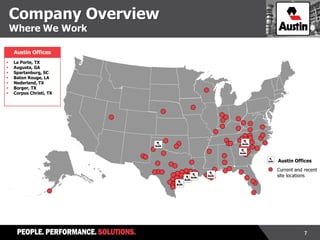 7
Current and recent
site locations
Austin Offices
Company Overview
Where We Work
Austin Offices
 La Porte, TX
 Augusta, GA
 Spartanburg, SC
 Baton Rouge, LA
 Nederland, TX
 Borger, TX
 Corpus Christi, TX
 