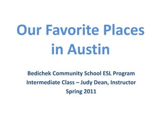 Our Favorite Placesin Austin Bedichek Community School ESL Program Intermediate Class – Judy Dean, Instructor Spring 2011 