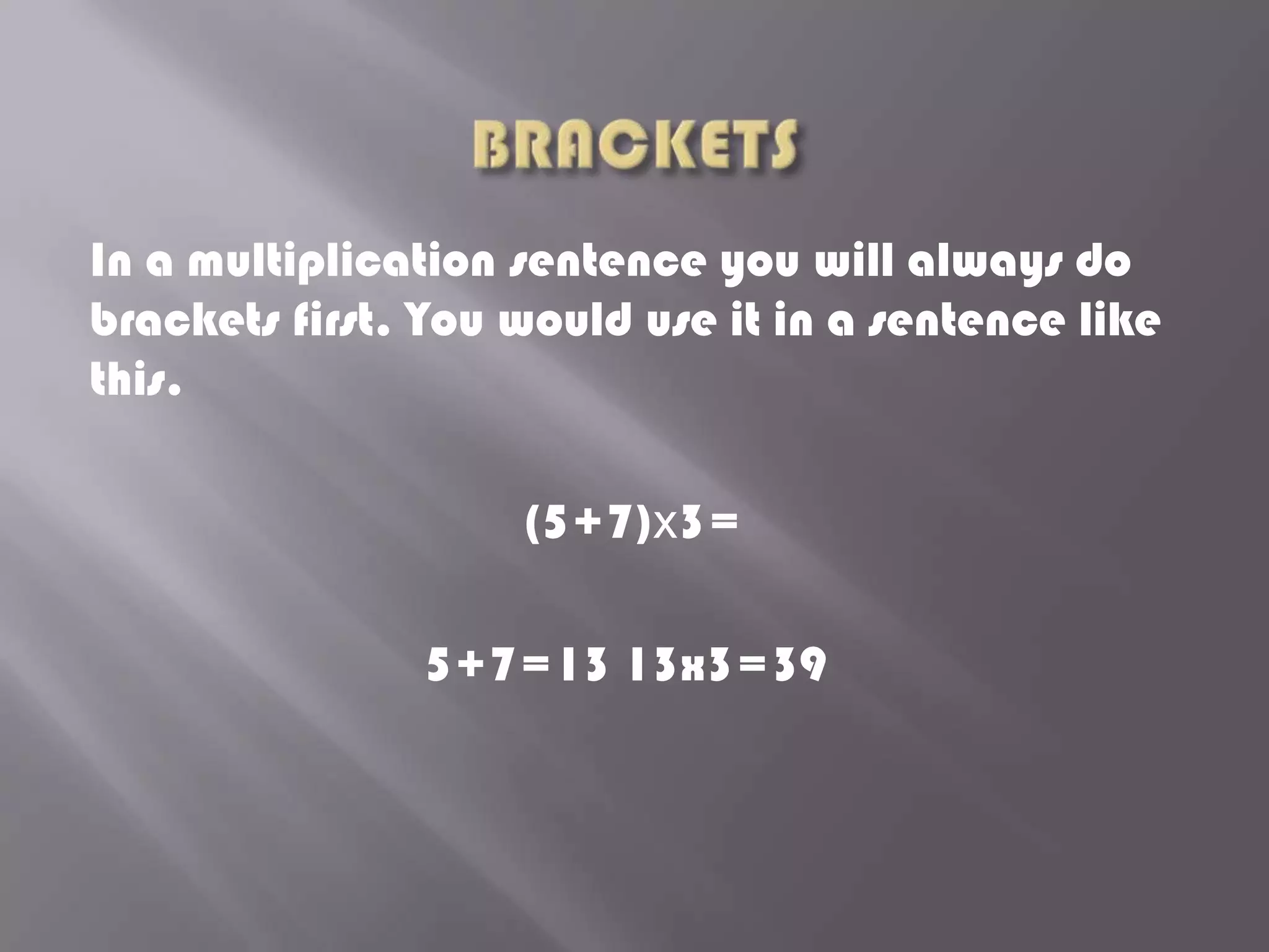 In a multiplication sentence you will always do
brackets first. You would use it in a sentence like
this.

                    (5+7)x3=

               5+7=13 13x3=39
 