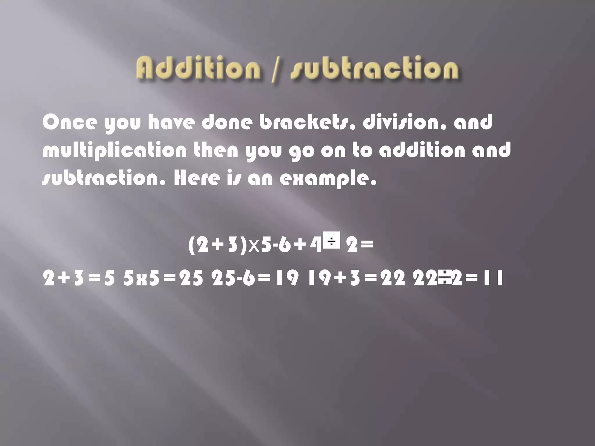 Once you have done brackets, division, and
multiplication then you go on to addition and
subtraction. Here is an example.

           (2+3)x5-6+4 2=
2+3=5 5x5=25 25-6=19 19+3=22 22 2=11
 