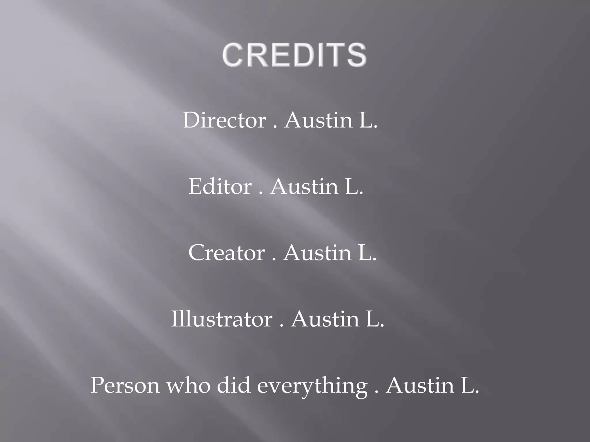 Director . Austin L.

         Editor . Austin L.

         Creator . Austin L.

       Illustrator . Austin L.

Person who did everything . Austin L.
 