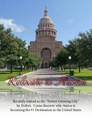Relocate to Austin
  Recently named as the “Fastest Growing City”
    by Forbe’s. Come discover why Austin is
becoming the #1 Destination in the United States.
 