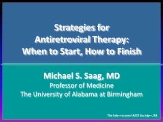 Strategies forAntiretroviral Therapy:When to Start, How to Finish  Michael S. Saag, MDProfessor of MedicineThe University of Alabama at Birmingham The International AIDS Society–USA 