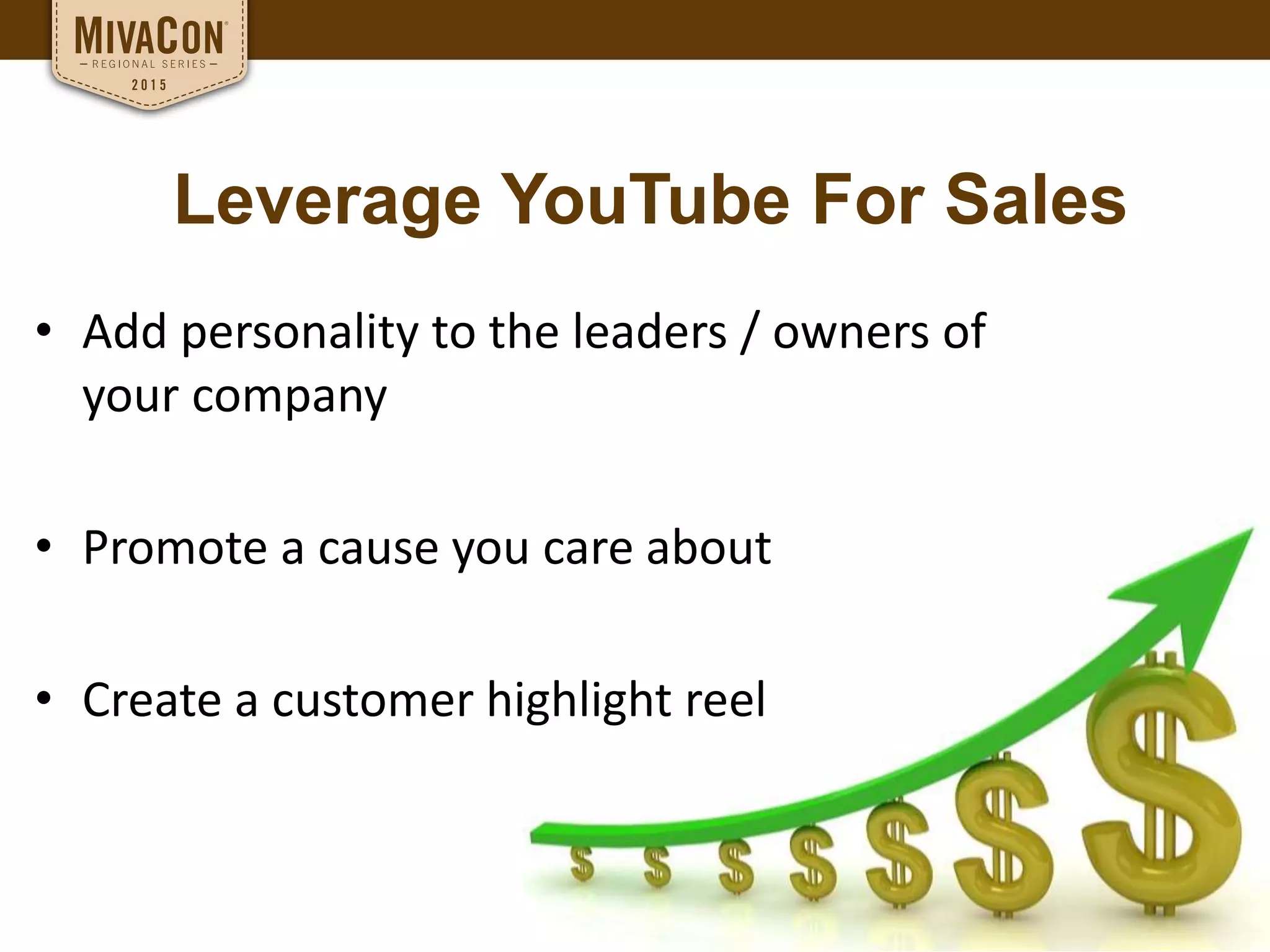 Leverage YouTube For Sales
• Add personality to the leaders / owners of
your company
• Promote a cause you care about
• Create a customer highlight reel
 