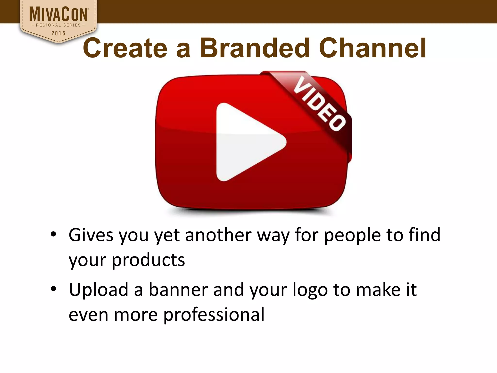 • Gives you yet another way for people to find
your products
• Upload a banner and your logo to make it
even more professional
Create a Branded Channel
 