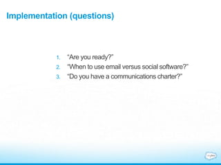 Implementation (questions)
1. “Are you ready?”
2. “When to use email versus social software?”
3. “Do you have a communications charter?”
 