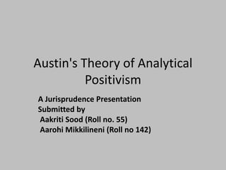 Austin's Theory of Analytical
Positivism
A Jurisprudence Presentation
Submitted by
Aakriti Sood (Roll no. 55)
Aarohi Mikkilineni (Roll no 142)
 