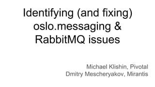 Identifying (and fixing)
oslo.messaging &
RabbitMQ issues
Michael Klishin, Pivotal
Dmitry Mescheryakov, Mirantis
 