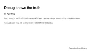 Debug shows the truth
L3 Agent log
CALL msg_id: ae63b165611f439098f1461f906270de exchange: neutron topic: q-reports-plugin
received reply msg_id: ae63b165611f439098f1461f906270de
* Examples from Mitaka
 