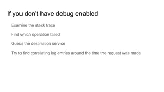 If you don’t have debug enabled
Examine the stack trace
Find which operation failed
Guess the destination service
Try to find correlating log entries around the time the request was made
 