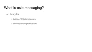 What is oslo.messaging?
● Library for
○ building RPC clients/servers
○ emitting/handling notifications
 