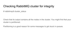 Checking RabbitMQ cluster for integrity
# rabbitmqctl cluster_status
Check that its output contains all the nodes in the cluster. You might find that your
cluster is partitioned.
Partitioning is a good reason for some messages to get stuck in queues.
 
