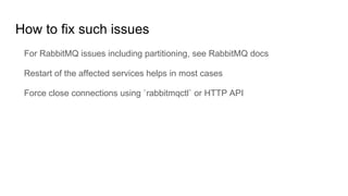 How to fix such issues
For RabbitMQ issues including partitioning, see RabbitMQ docs
Restart of the affected services helps in most cases
Force close connections using `rabbitmqctl` or HTTP API
 