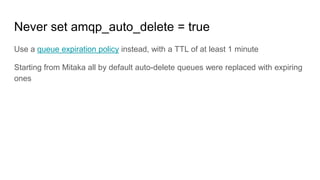 Never set amqp_auto_delete = true
Use a queue expiration policy instead, with a TTL of at least 1 minute
Starting from Mitaka all by default auto-delete queues were replaced with expiring
ones
 