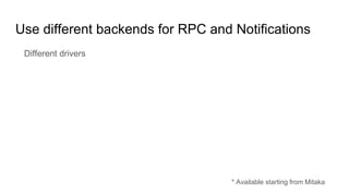 Use different backends for RPC and Notifications
Different drivers
* Available starting from Mitaka
 