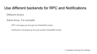 Use different backends for RPC and Notifications
Different drivers
Same driver. For example:
RPC messages go through one RabbitMQ cluster
Notification messages go through another RabbitMQ cluster
* Available starting from Mitaka
 