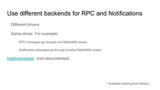 Use different backends for RPC and Notifications
Different drivers
Same driver. For example:
RPC messages go through one RabbitMQ cluster
Notification messages go through another RabbitMQ cluster
Implementation (non-documented)
* Available starting from Mitaka
 