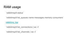 RAM usage
`rabbitmqctl status`
`rabbitmqctl list_queues name messages memory consumers`
rabbitmq_top
`rabbitmqctl list_connections | wc -l`
`rabbitmqctl list_channels | wc -l`
 