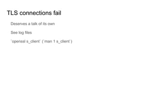 TLS connections fail
Deserves a talk of its own
See log files
`openssl s_client` (`man 1 s_client`)
 