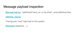 Message payload inspection
Message tracing: `rabbitmqctl trace_on -p my-vhost`, amq.rabbitmq.trace
rabbitmq_tracing
Tracing puts *very* high load on the system
Wireshark (tcpdump, …)
 