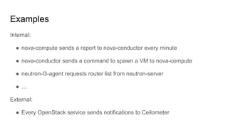 Examples
Internal:
● nova-compute sends a report to nova-conductor every minute
● nova-conductor sends a command to spawn a VM to nova-compute
● neutron-l3-agent requests router list from neutron-server
● …
External:
● Every OpenStack service sends notifications to Ceilometer
 