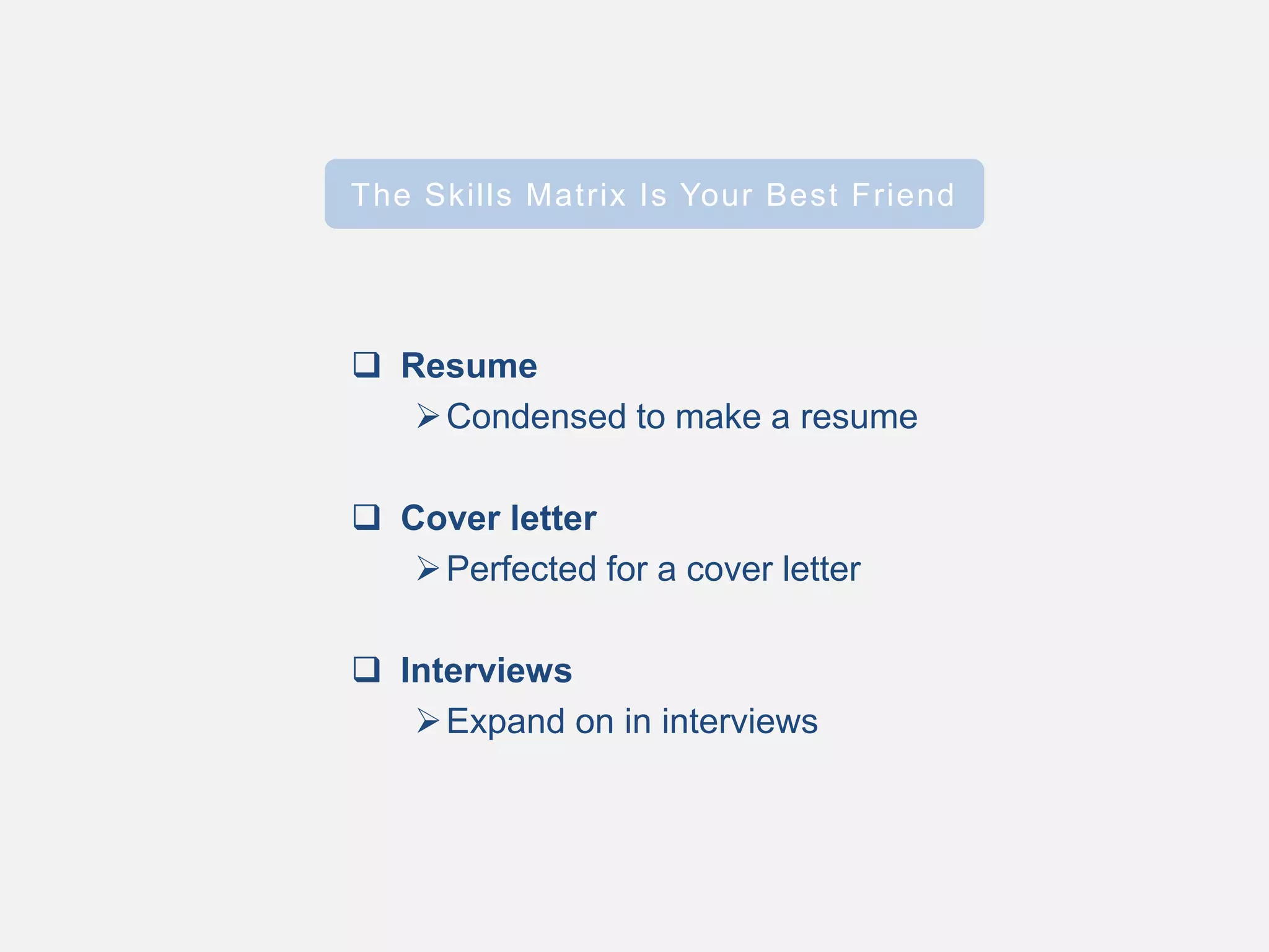  Resume
Condensed to make a resume
 Cover letter
Perfected for a cover letter
 Interviews
Expand on in interviews
The Skills Matrix Is Your Best Friend
 
