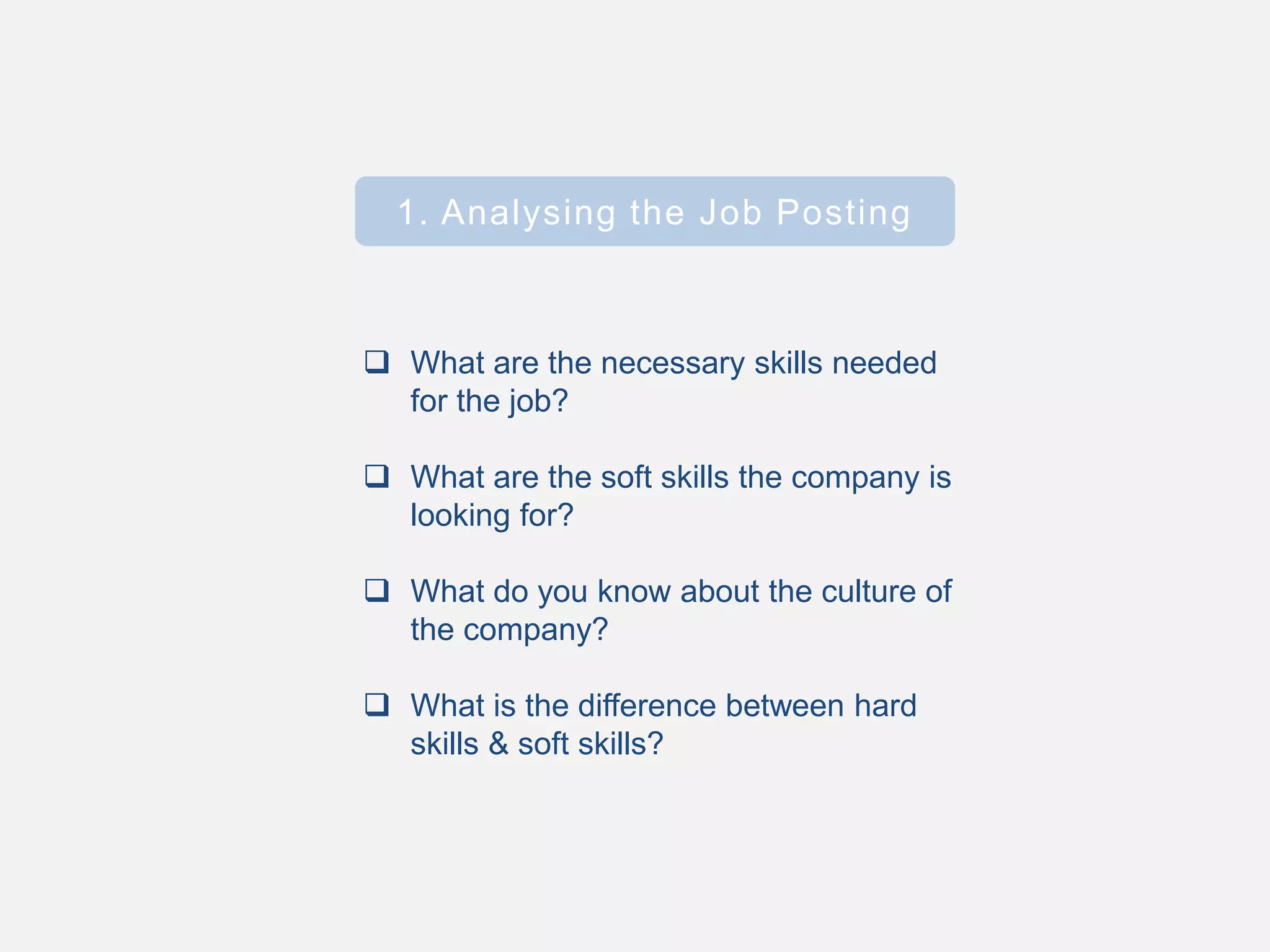 1. Analysing the Job Posting
 What are the necessary skills needed
for the job?
 What are the soft skills the company is
looking for?
 What do you know about the culture of
the company?
 What is the difference between hard
skills & soft skills?
 