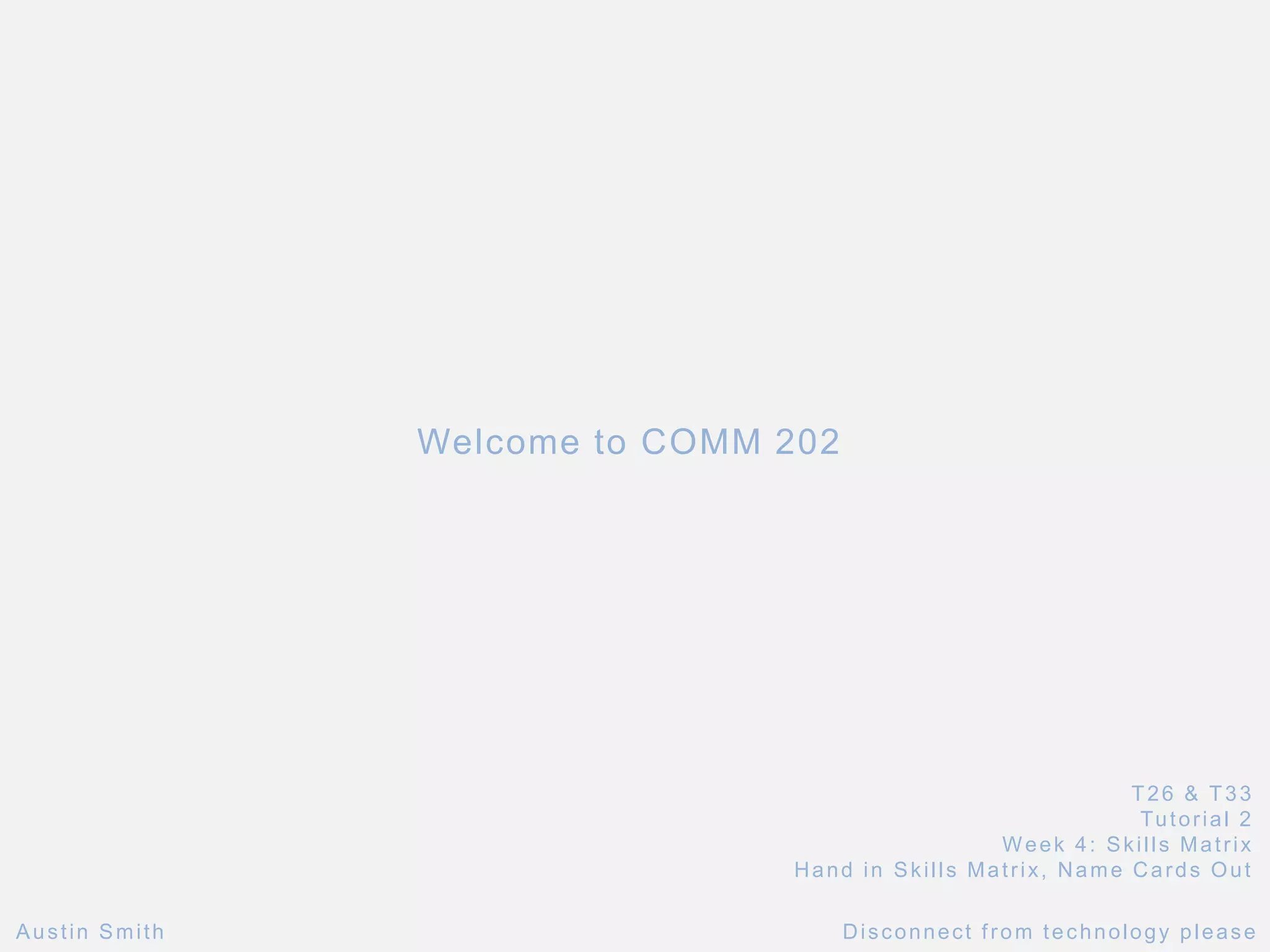 Welcome to COMM 202
T26 & T33
Tutorial 2
Week 4: Skills Matrix
Hand in Skills Matrix, Name Cards Out
Austin Smith Disconnect from technology please
 