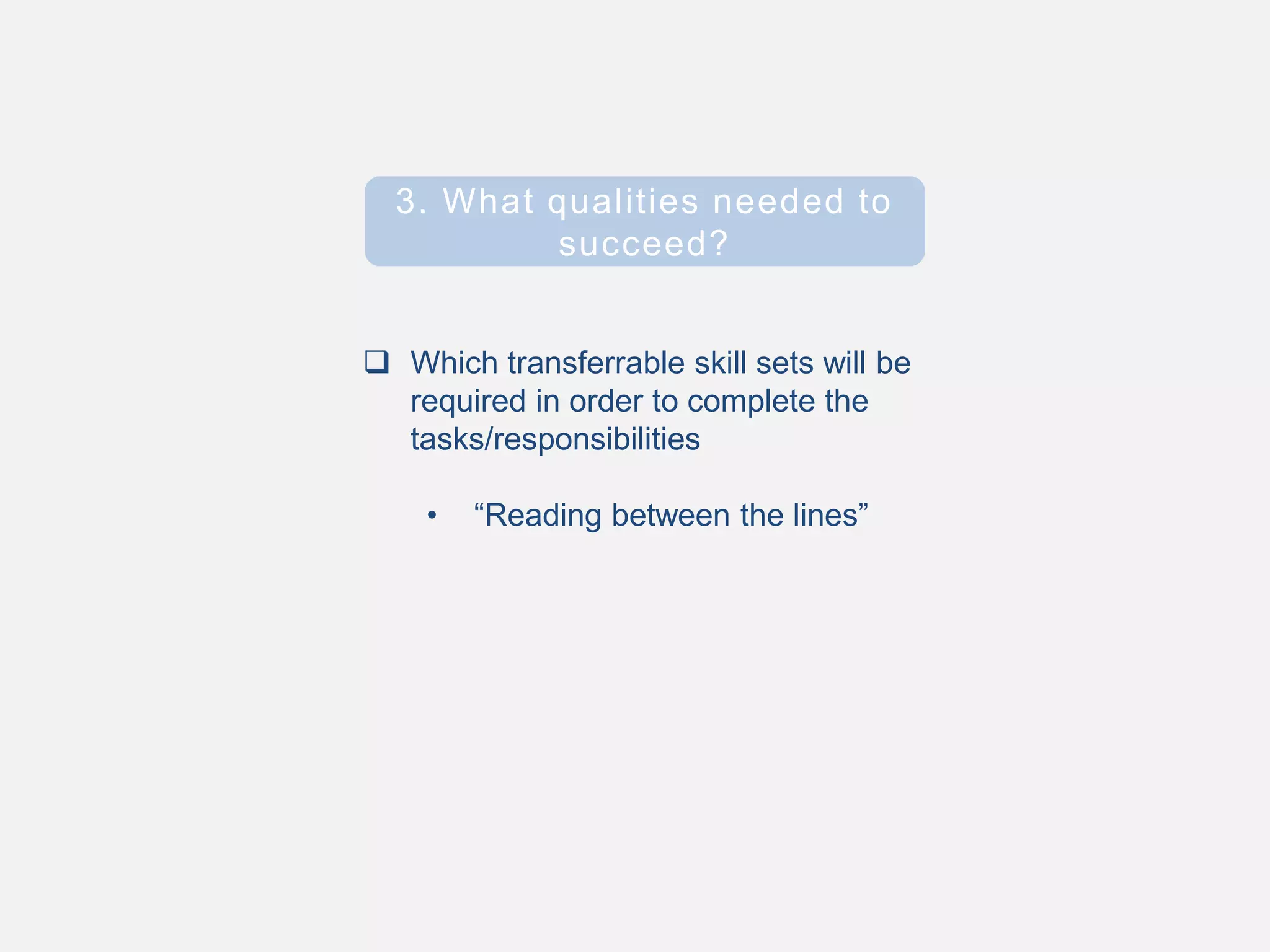  Which transferrable skill sets will be
required in order to complete the
tasks/responsibilities
• “Reading between the lines”
3. What qualities needed to
succeed?
 