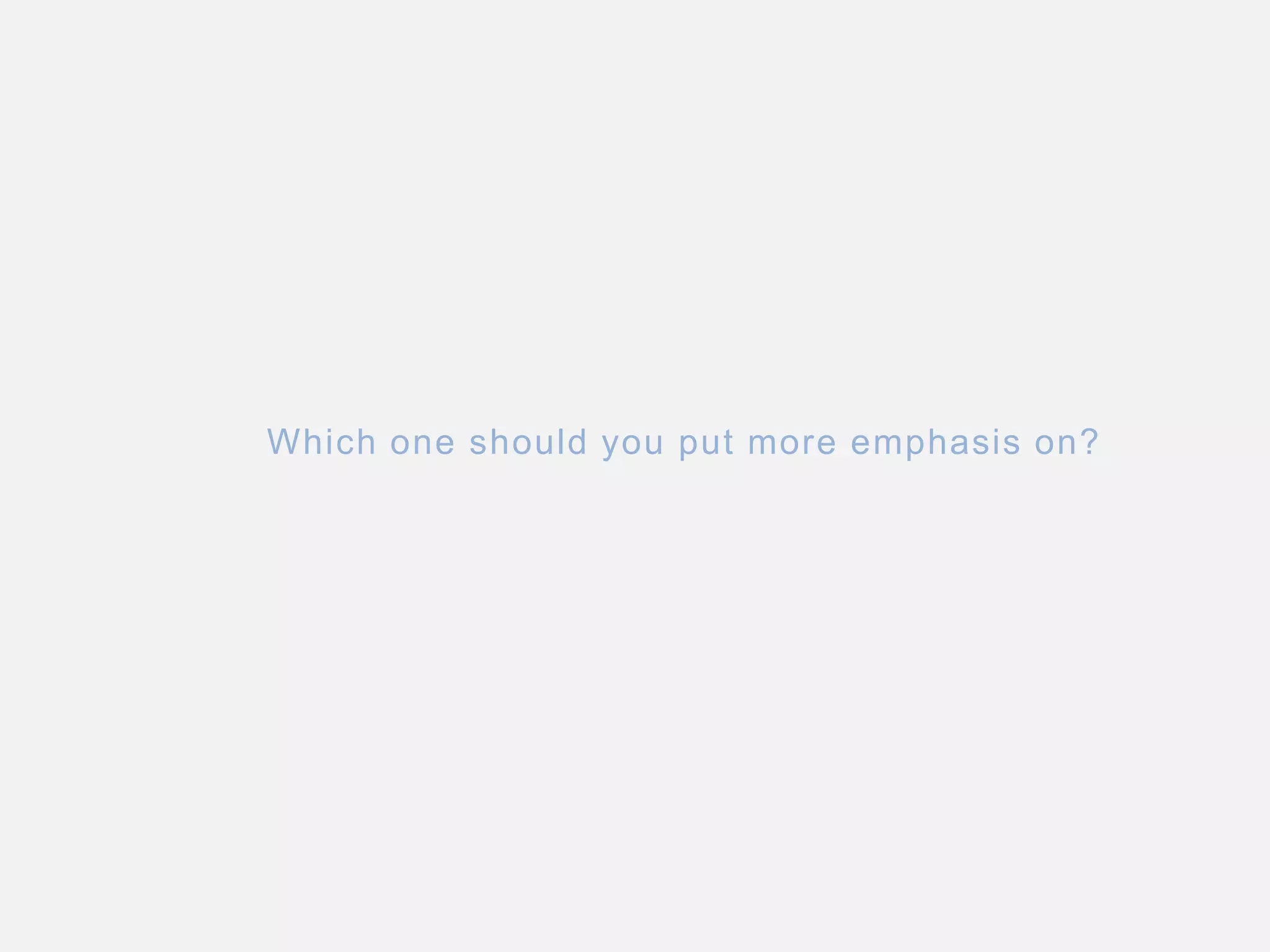 Which one should you put more emphasis on?
 