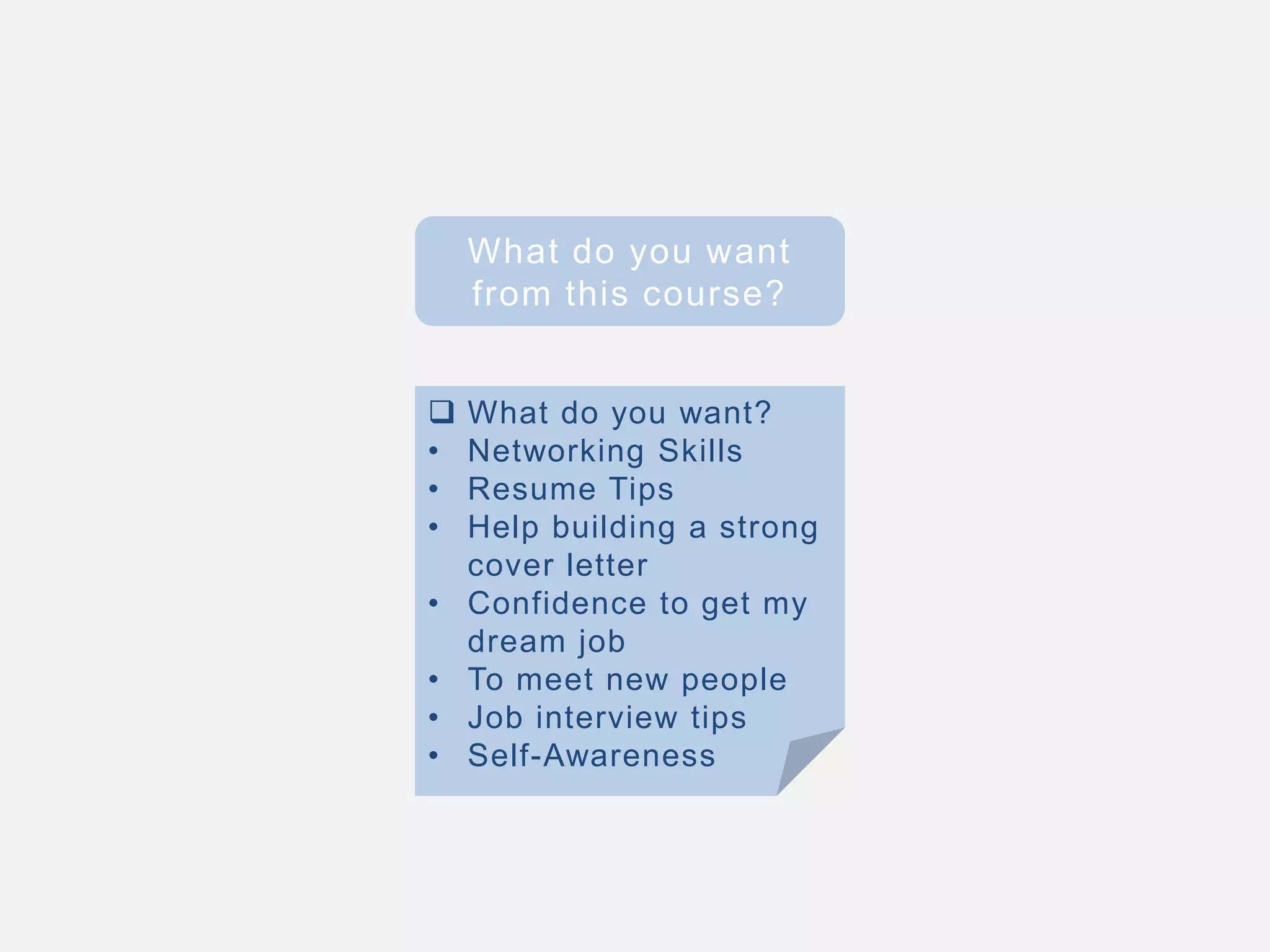 What do you want
from this course?
 What do you want?
• Networking Skills
• Resume Tips
• Help building a strong
cover letter
• Confidence to get my
dream job
• To meet new people
• Job interview tips
• Self-Awareness
 