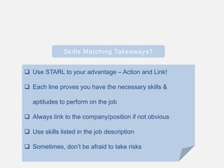 Skills Matching Takeaways?
 Use STARL to your advantage – Action and Link!
 Each line proves you have the necessary skills &
aptitudes to perform on the job
 Always link to the company/position if not obvious
 Use skills listed in the job description
 Sometimes, don’t be afraid to take risks
 