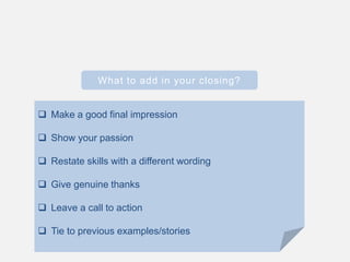 What to add in your closing?
 Make a good final impression
 Show your passion
 Restate skills with a different wording
 Give genuine thanks
 Leave a call to action
 Tie to previous examples/stories
 