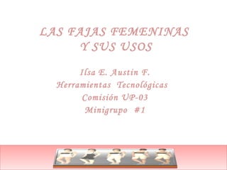 LAS FAJAS FEMENINAS
Y SUS USOS
Ilsa E. Austin F.
Herramientas Tecnológicas
Comisión UP-03
Minigrupo #1
 