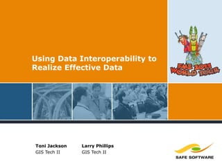 Using Data Interoperability to
Realize Effective Data
Toni Jackson
GIS Tech II
Larry Phillips
GIS Tech II
 