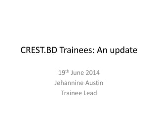 CREST.BD Trainees: An update 
19th June 2014 
Jehannine Austin 
Trainee Lead 
 