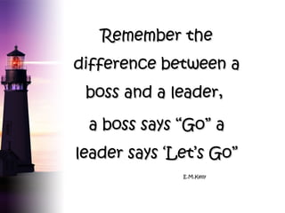 Remember the
difference between a
boss and a leader,
a boss says “Go” a
leader says ‘Let’s Go”
E.M.Kelly

 