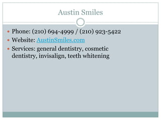 Austin Smiles

 Phone: (210) 694-4999 / (210) 923-5422
 Website: AustinSmiles.com
 Services: general dentistry, cosmetic
 dentistry, invisalign, teeth whitening
 