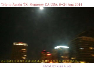 Trip to Austin TX, Monterey CA USA, 9-24 Aug 2014 
시차 관계로 잠이 일찍 깨어, 새벽 세시의 외부 풍경, 달은 휘영청 밝은데--- 
Edited by Seung J. Lee 
 