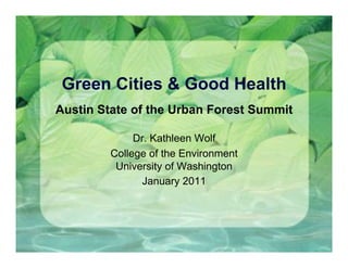 Green Cities & Good Health
Austin State of the Urban Forest Summit

              Dr. Kathleen Wolf
         College of the Environment
          University of Washington
               January 2011
 