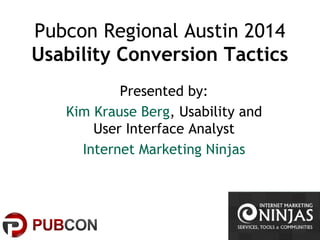 Pubcon Regional Austin 2014
Usability Conversion Tactics
Presented by:
Kim Krause Berg, Usability and
User Interface Analyst
Internet Marketing Ninjas

 