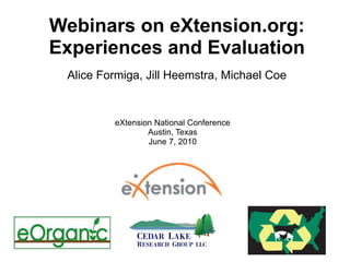 Webinars on eXtension.org: Experiences and Evaluation Alice Formiga, Jill Heemstra, Michael Coe eXtension National Conference Austin, Texas June 7, 2010 