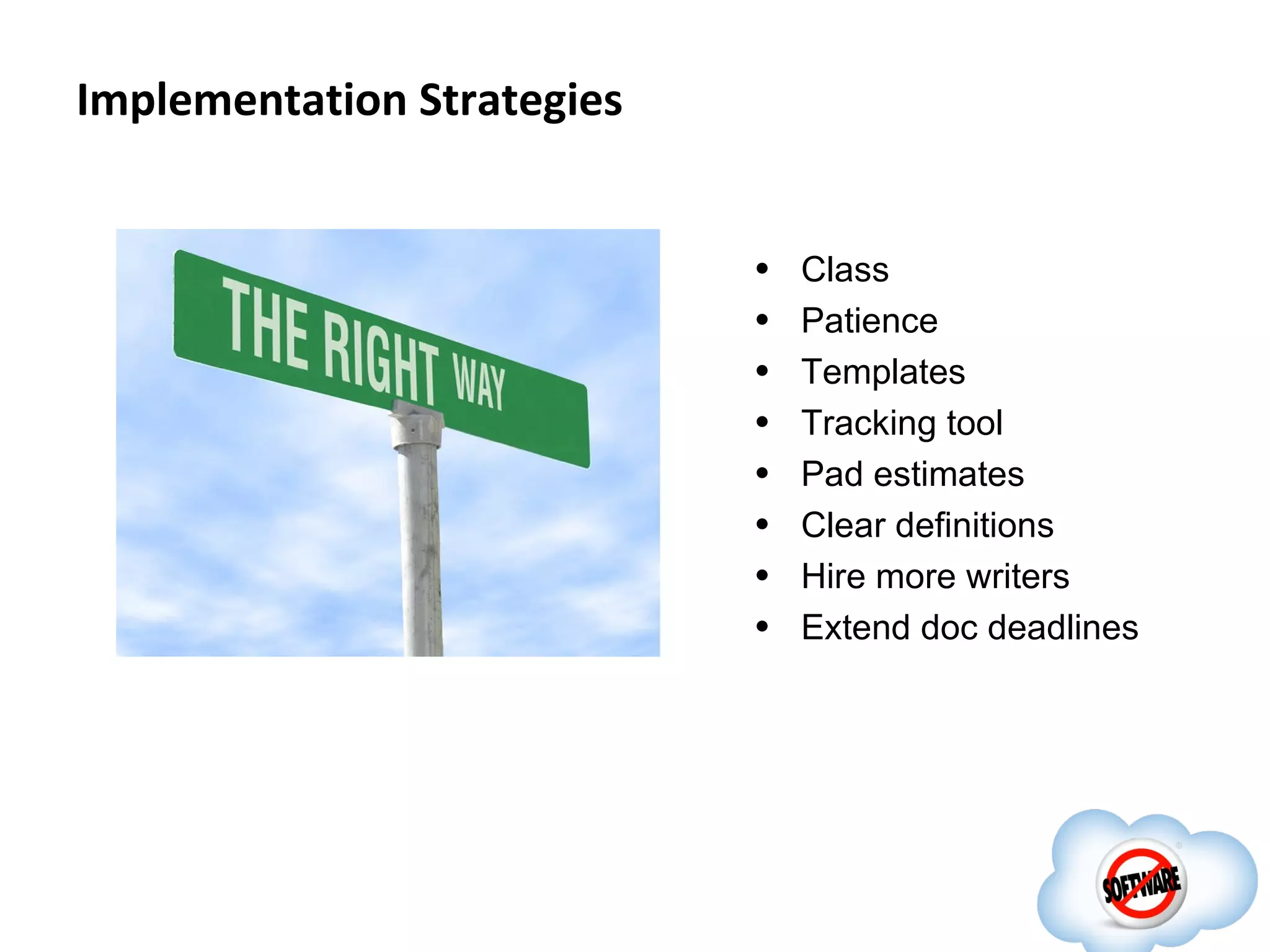Implementation Strategies


                            •   Class
                            •   Patience
                            •   Templates
                            •   Tracking tool
                            •   Pad estimates
                            •   Clear definitions
                            •   Hire more writers
                            •   Extend doc deadlines
 