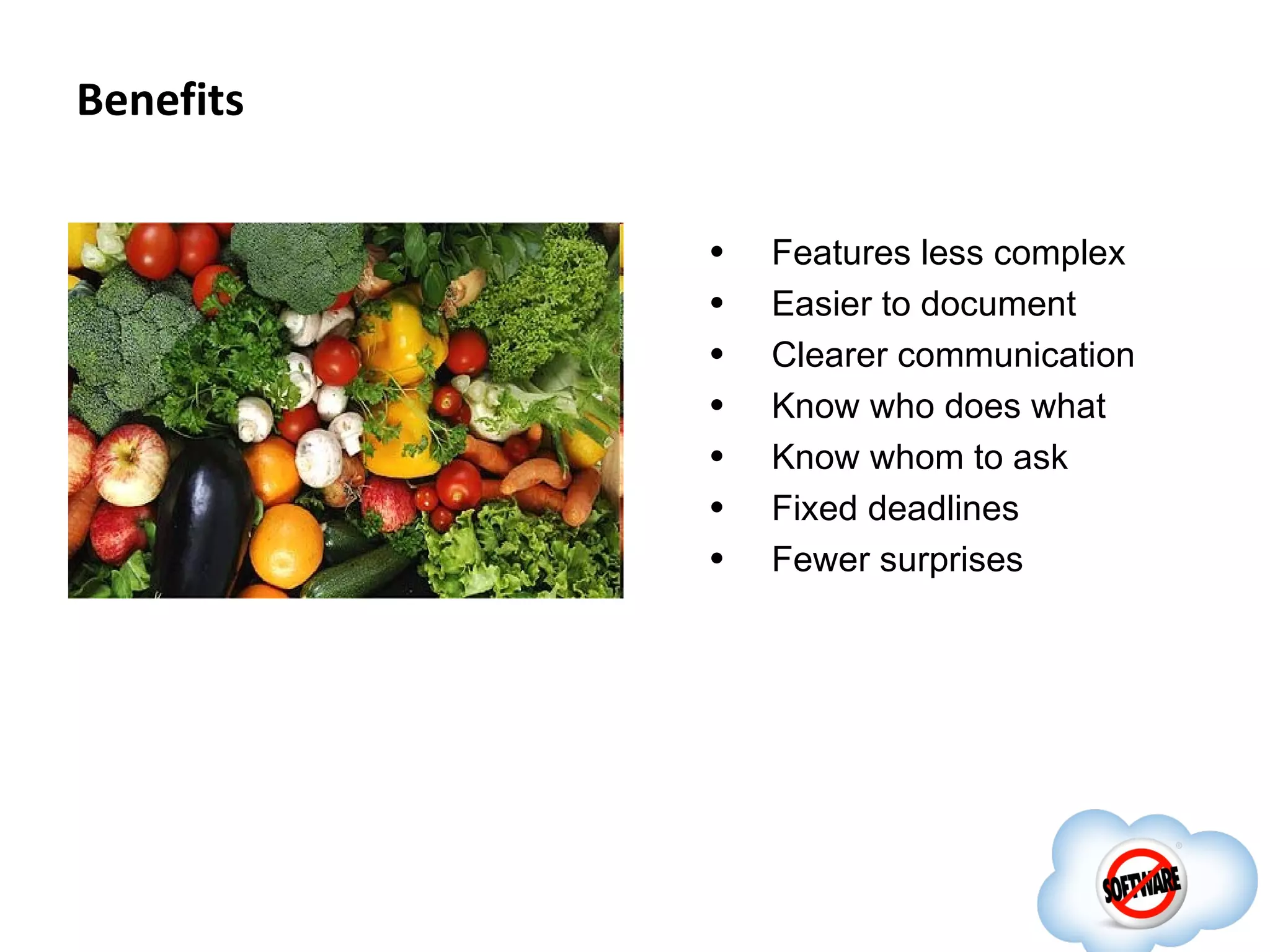 Benefits

           •   Features less complex
           •   Easier to document
           •   Clearer communication
           •   Know who does what
           •   Know whom to ask
           •   Fixed deadlines
           •   Fewer surprises
 
